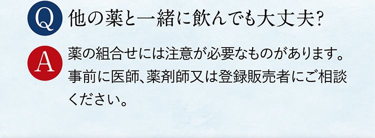 Q 他の薬と一緒に飲んでも大丈夫？ A 薬の組合せには注意が必要なものがあります。事前に医師、薬剤師又は登録販売者にご相談ください。